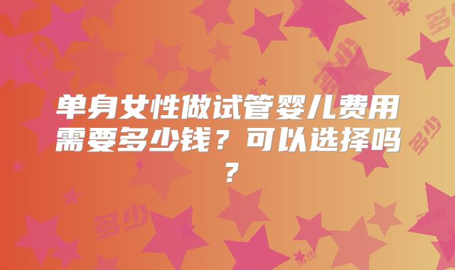 单身女性做试管婴儿费用需要多少钱?可以选择吗?