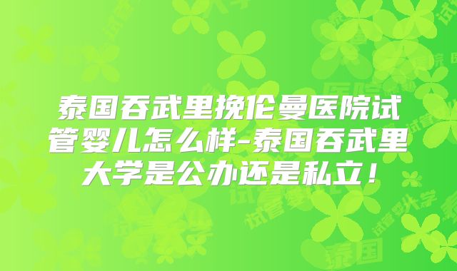 泰国吞武里挽伦曼医院试管婴儿怎么样-泰国吞武里大学是公办还是私立!