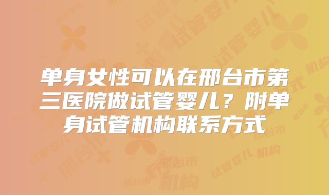 单身女性可以在邢台市第三医院做试管婴儿?附单身试管机构联系方式