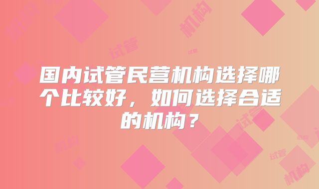国内试管民营机构选择哪个比较好，如何选择合适的机构？