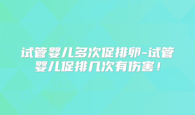 试管婴儿多次促排卵-试管婴儿促排几次有伤害！