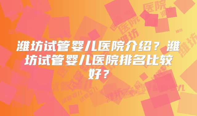 潍坊试管婴儿医院介绍?潍坊试管婴儿医院排名比较好?