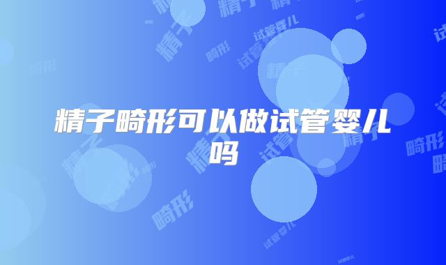 精子畸形可以做试管婴儿吗