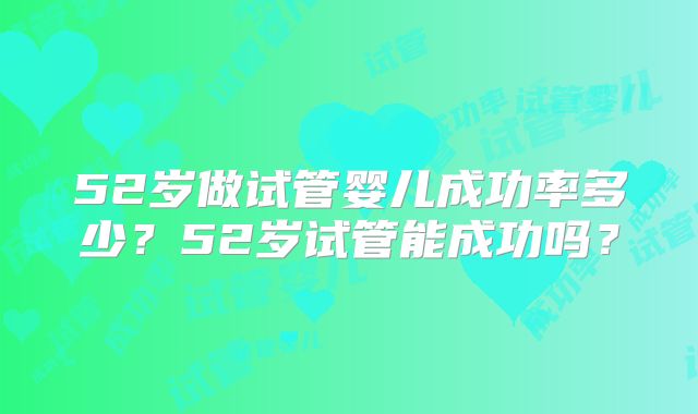 52岁做试管婴儿成功率多少?52岁试管能成功吗?
