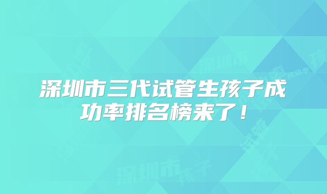 深圳市三代试管生孩子成功率排名榜来了!