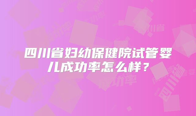 四川省妇幼保健院试管婴儿成功率怎么样？
