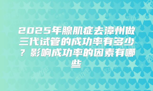 2025年腺肌症去漳州做三代试管的成功率有多少?影响成功率的因素有哪些