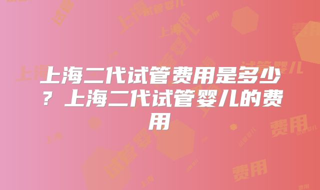 上海二代试管费用是多少？上海二代试管婴儿的费用