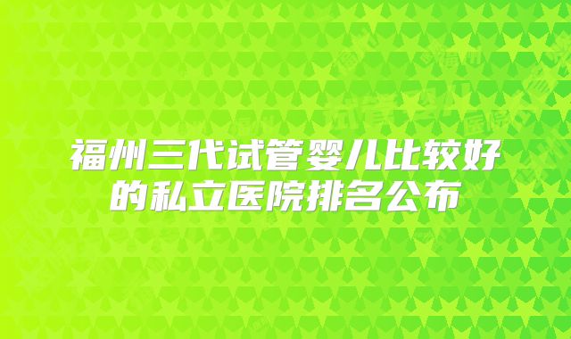 福州三代试管婴儿比较好的私立医院排名公布