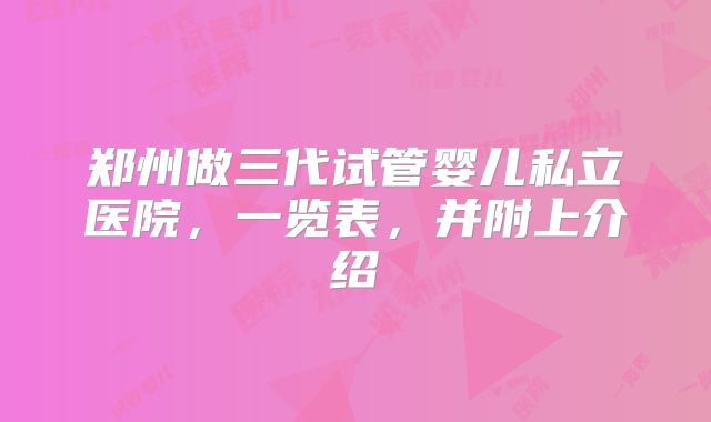郑州做三代试管婴儿私立医院,一览表,并附上介绍