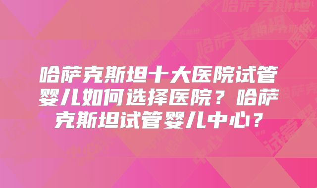 哈萨克斯坦十大医院试管婴儿如何选择医院?哈萨克斯坦试管婴儿中心?