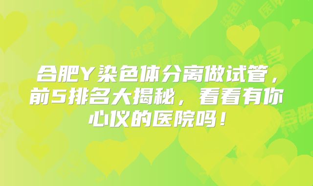 合肥Y染色体分离做试管，前5排名大揭秘，看看有你心仪的医院吗！