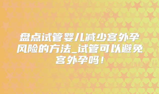 盘点试管婴儿减少宫外孕风险的方法_试管可以避免宫外孕吗!