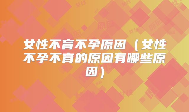 女性不育不孕原因（女性不孕不育的原因有哪些原因）