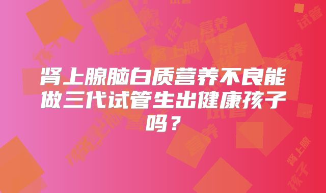 肾上腺脑白质营养不良能做三代试管生出健康孩子吗？