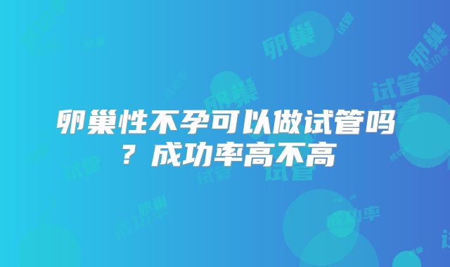 卵巢性不孕可以做试管吗？成功率高不高