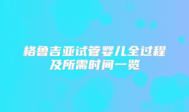 格鲁吉亚试管婴儿全过程及所需时间一览