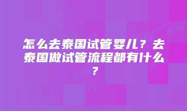 怎么去泰国试管婴儿？去泰国做试管流程都有什么？