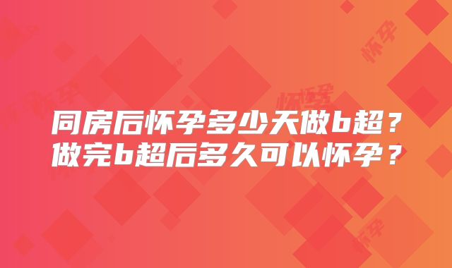 同房后怀孕多少天做b超？做完b超后多久可以怀孕？