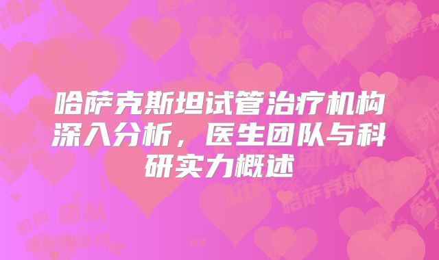 哈萨克斯坦试管治疗机构深入分析，医生团队与科研实力概述