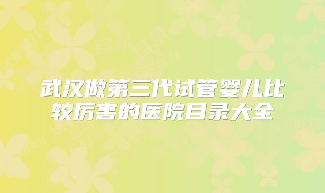 武汉做第三代试管婴儿比较厉害的医院目录大全
