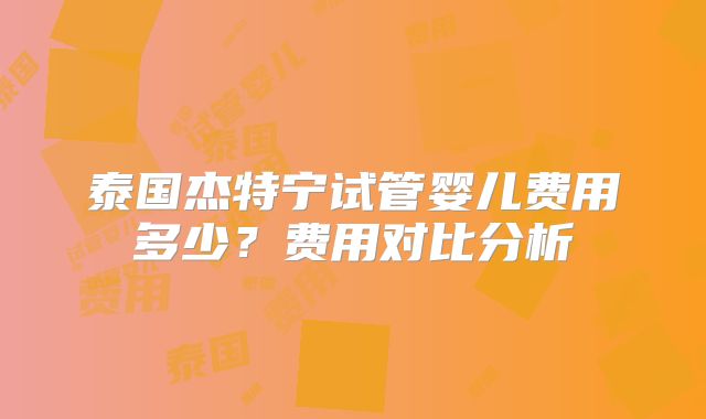 泰国杰特宁试管婴儿费用多少?费用对比分析