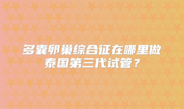 多囊卵巢综合征在哪里做泰国第三代试管？