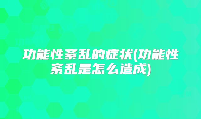 功能性紊乱的症状(功能性紊乱是怎么造成)