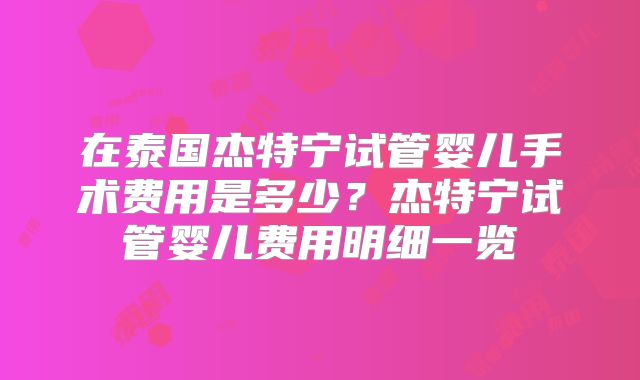 在泰国杰特宁试管婴儿手术费用是多少？杰特宁试管婴儿费用明细一览