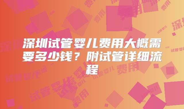 深圳试管婴儿费用大概需要多少钱？附试管详细流程