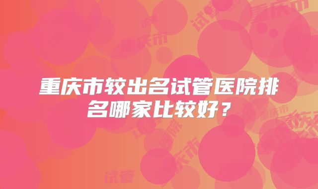 重庆市较出名试管医院排名哪家比较好?