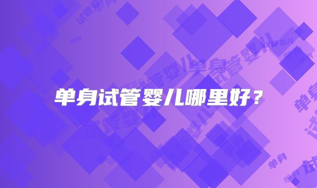 单身试管婴儿哪里好?