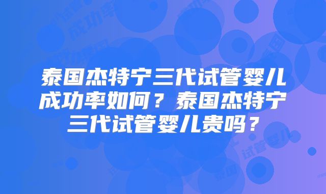 泰国杰特宁三代试管婴儿成功率如何？泰国杰特宁三代试管婴儿贵吗？