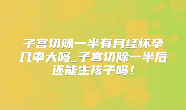 子宫切除一半有月经怀孕几率大吗_子宫切除一半后还能生孩子吗!