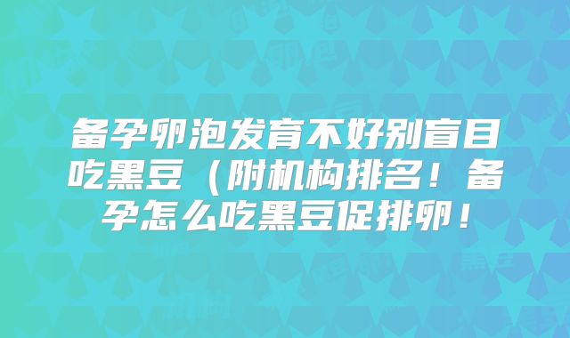 备孕卵泡发育不好别盲目吃黑豆（附机构排名！备孕怎么吃黑豆促排卵！