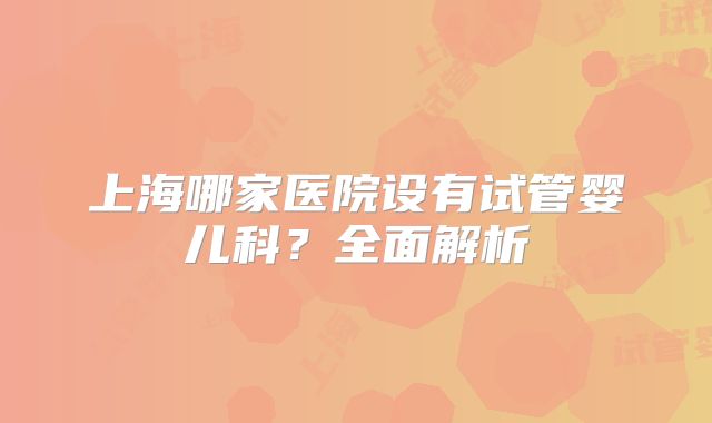 上海哪家医院设有试管婴儿科?全面解析