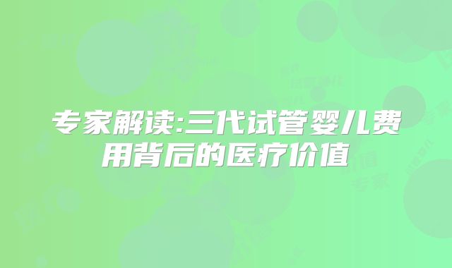 专家解读:三代试管婴儿费用背后的医疗价值
