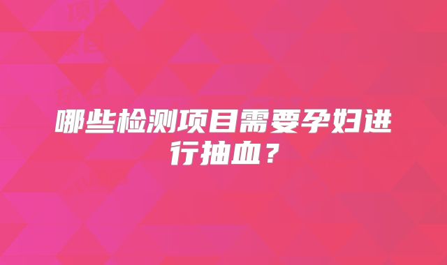 哪些检测项目需要孕妇进行抽血？
