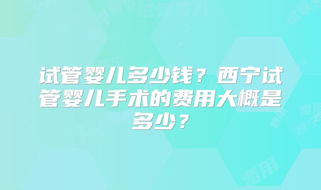 试管婴儿多少钱?西宁试管婴儿手术的费用大概是多少?