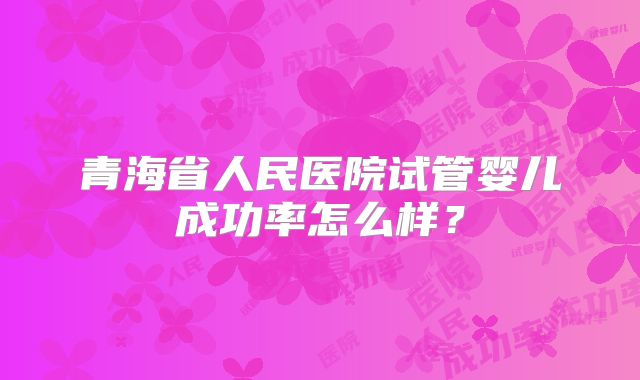 青海省人民医院试管婴儿成功率怎么样？