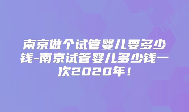 南京做个试管婴儿要多少钱-南京试管婴儿多少钱一次2020年!