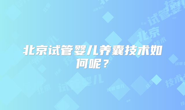 北京试管婴儿养囊技术如何呢？