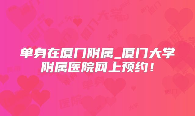 单身在厦门附属_厦门大学附属医院网上预约!