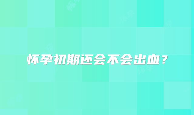怀孕初期还会不会出血？