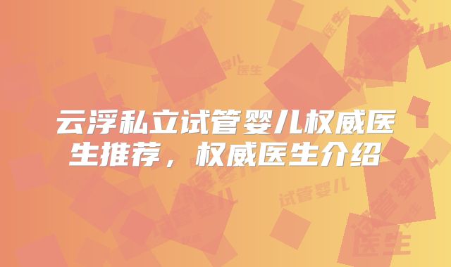 云浮私立试管婴儿权威医生推荐,权威医生介绍