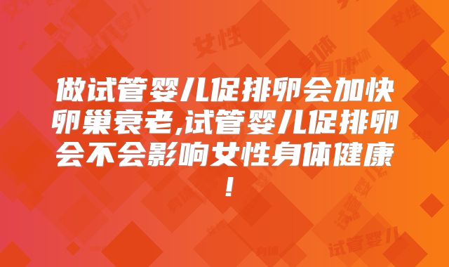 做试管婴儿促排卵会加快卵巢衰老,试管婴儿促排卵会不会影响女性身体健康!