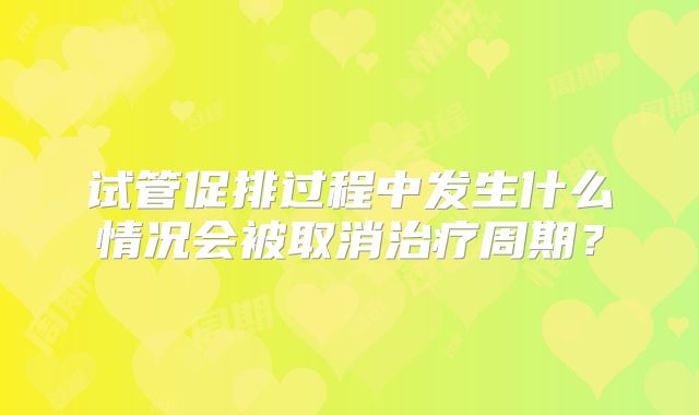 试管促排过程中发生什么情况会被取消治疗周期？