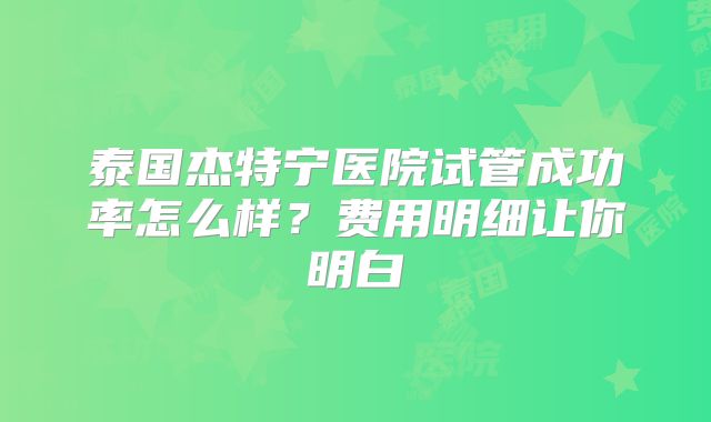 泰国杰特宁医院试管成功率怎么样？费用明细让你明白
