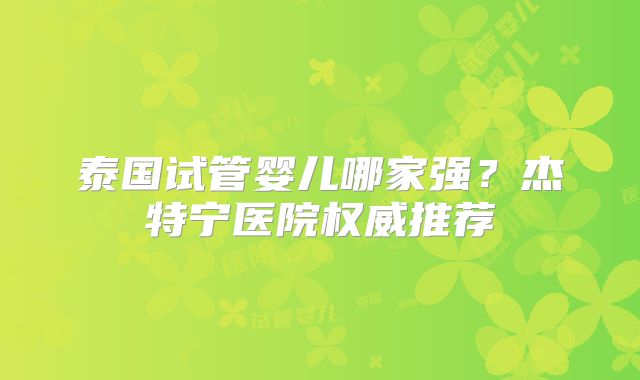 泰国试管婴儿哪家强？杰特宁医院权威推荐