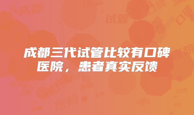 成都三代试管比较有口碑医院,患者真实反馈